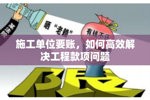 施工单位要账，如何高效解决工程款项问题