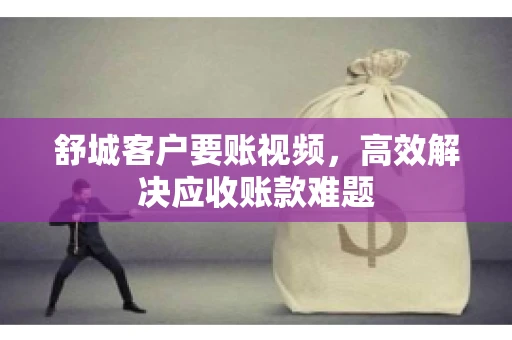 舒城客户要账视频，高效解决应收账款难题