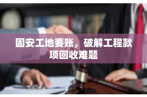 固安工地要账，破解工程款项回收难题