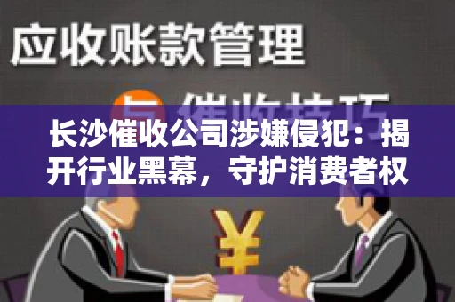 长沙催收公司涉嫌侵犯:揭开行业黑幕,守护消费者权益 长沙催收公司涉嫌侵犯:揭开行业黑幕,守护消费者权益