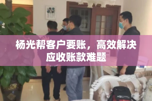 杨光帮客户要账，高效解决应收账款难题