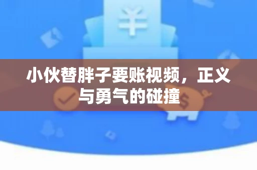 小伙替胖子要账视频,正义与勇气的碰撞 小伙替胖子要账视频,正义与勇气的碰撞