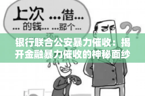 银行联合公安暴力催收:揭开金融暴力催收的神秘面纱 银行联合公安暴力催收:揭开金融暴力催收的神秘面纱