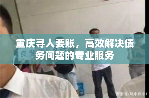 重庆寻人要账，高效解决债务问题的专业服务