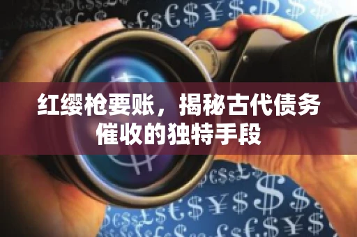 红缨枪要账，揭秘古代债务催收的独特手段