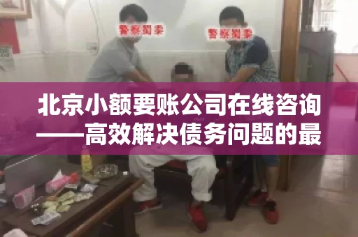 北京小额要账公司在线咨询——高效解决债务问题的最佳途径