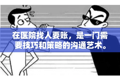 在医院找人要账,是一门需要技巧和策略的沟通艺术。本文将为您提供一些建议和技巧,帮助您在医院环境中更有效地进行账务追收 在医院找人要账,是一门需要技巧和策略的沟通艺术。本文将为您提供一些建议和技巧,帮助您在医院环境中更有效地进行账务追收
