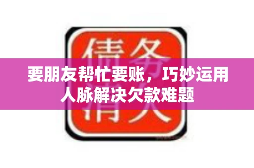 要朋友帮忙要账，巧妙运用人脉解决欠款难题