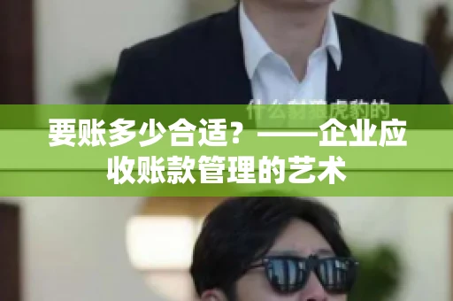 要账多少合适?——企业应收账款管理的艺术 要账多少合适?——企业应收账款管理的艺术