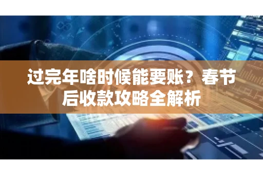 过完年啥时候能要账？春节后收款攻略全解析