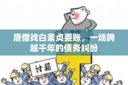 唐僧找白素贞要账,一场跨越千年的债务纠纷 唐僧找白素贞要账,一场跨越千年的债务纠纷