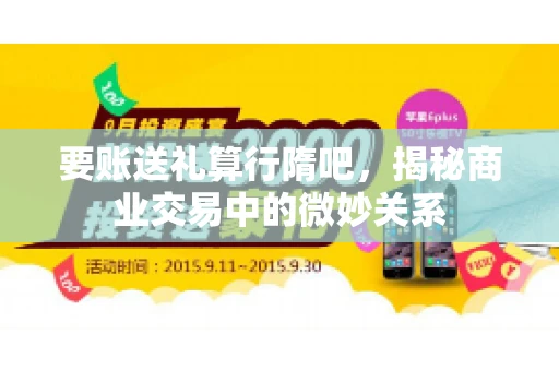 要账送礼算行隋吧,揭秘商业交易中的微妙关系 要账送礼算行隋吧,揭秘商业交易中的微妙关系