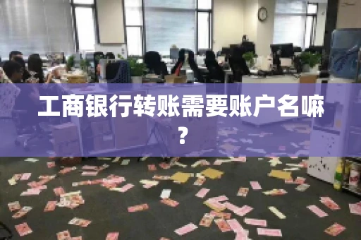 工商银行转账需要账户名嘛? 工商银行转账需要账户名嘛?