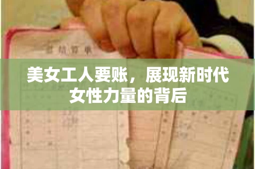 美女工人要账，展现新时代女性力量的背后