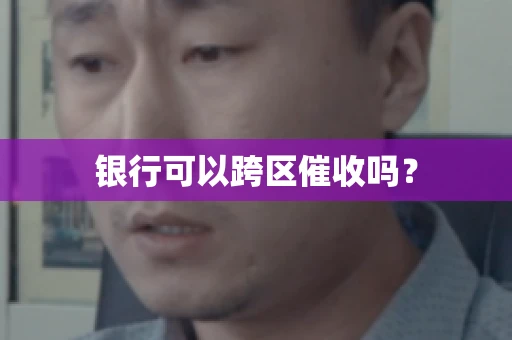 银行可以跨区催收吗? 银行可以跨区催收吗?