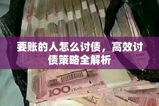 要账的人怎么讨债,高效讨债策略全解析 要账的人怎么讨债,高效讨债策略全解析
