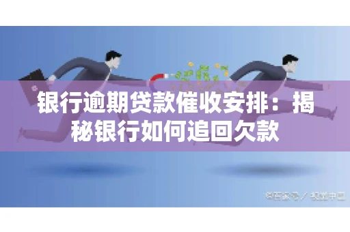 银行逾期贷款催收安排：揭秘银行如何追回欠款