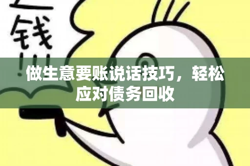 做生意要账说话技巧，轻松应对债务回收
