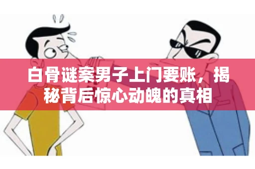 白骨谜案男子上门要账，揭秘背后惊心动魄的真相