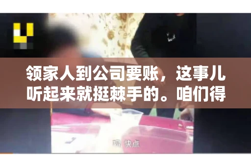 领家人到公司要账，这事儿听起来就挺棘手的。咱们得聊聊这其中的门道，毕竟，这涉及到家庭、法律和人情世故。话说回来，谁家没个难处呢？今天，咱们就聊聊这个话题，希望能给那些正为此头疼的朋友们提供点帮助。