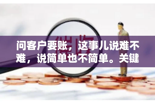 问客户要账,这事儿说难不难,说简单也不简单。关键是要掌握一些技巧,让整个要账过程既不伤和气,又能顺利收回款项。今天,我就来跟大家聊聊这个话题,希望能给大家带来一些实用的建议。 问客户要账,这事儿说难不难,说简单也不简单。关键是要掌握一些技巧,让整个要账过程既不伤和气,又能顺利收回款项。今天,我就来跟大家聊聊这个话题,希望能给大家带来一些实用的建议。