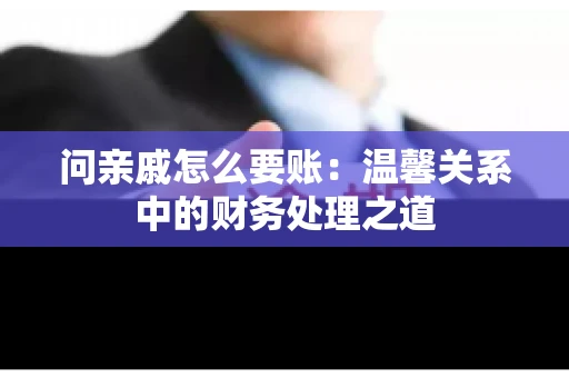 问亲戚怎么要账：温馨关系中的财务处理之道