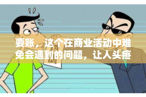要账，这个在商业活动中难免会遇到的问题，让人头疼不已。那么，要账时需要送些什么东西呢？今天，我们就来聊聊这个话题。
