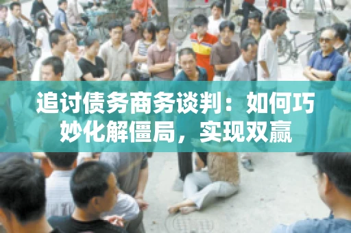 追讨债务商务谈判：如何巧妙化解僵局，实现双赢