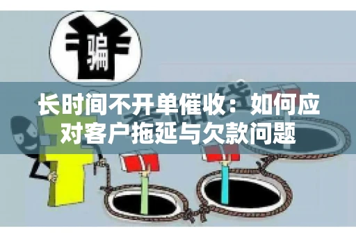 长时间不开单催收：如何应对客户拖延与欠款问题