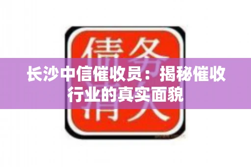 长沙中信催收员：揭秘催收行业的真实面貌
