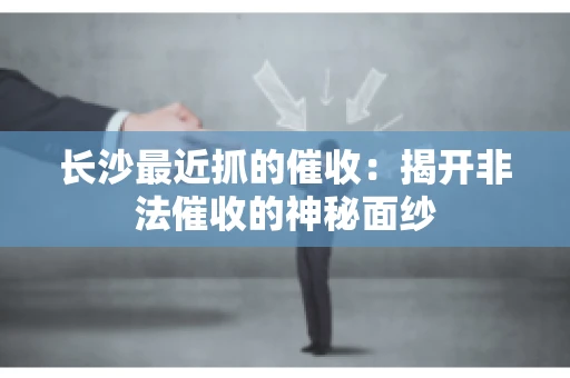 长沙最近抓的催收：揭开非法催收的神秘面纱